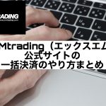XMtrading(エックスエム)公式サイトの一括決済のやり方まとめ