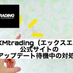 XMtrading（エックスエム）公式サイトのアップデート待機中の対処法