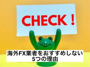 私が海外FX業者をおすすめしない5つの理由
