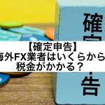 【確定申告】海外FX業者はいくらから税金がかかる？