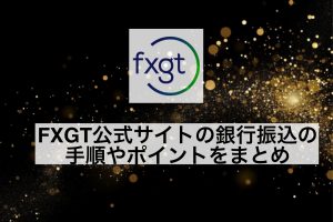 FXGT公式サイトの銀行振込の手順やポイントをまとめ